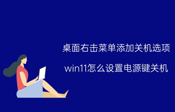 桌面右击菜单添加关机选项 win11怎么设置电源键关机？